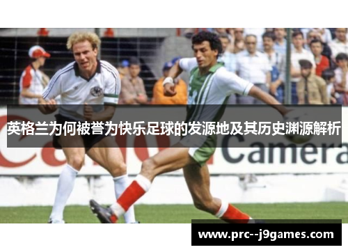 英格兰为何被誉为快乐足球的发源地及其历史渊源解析