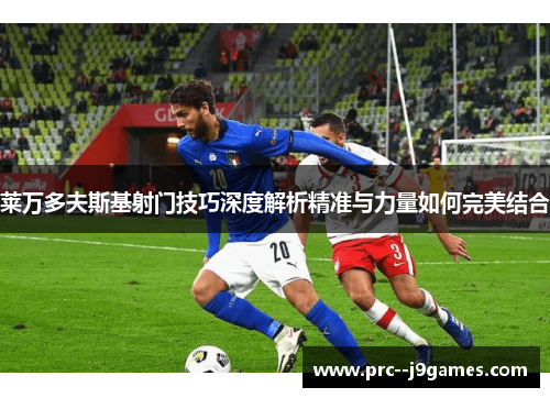 莱万多夫斯基射门技巧深度解析精准与力量如何完美结合