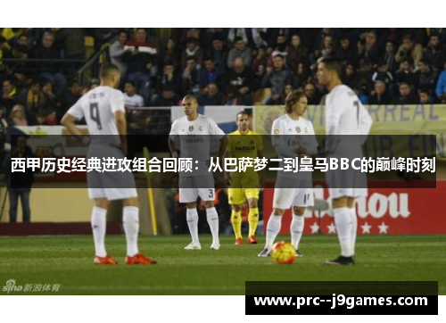 西甲历史经典进攻组合回顾：从巴萨梦二到皇马BBC的巅峰时刻
