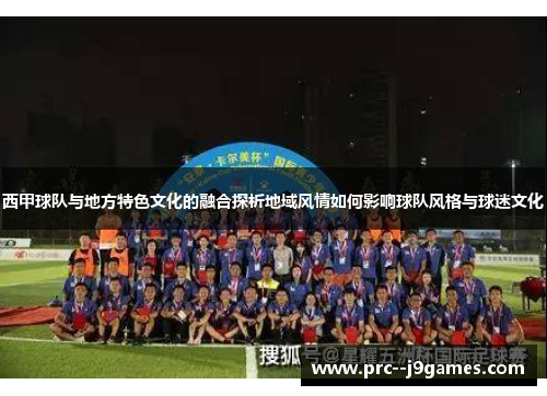 西甲球队与地方特色文化的融合探析地域风情如何影响球队风格与球迷文化