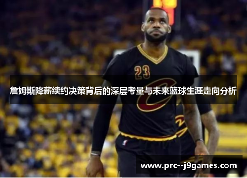 詹姆斯降薪续约决策背后的深层考量与未来篮球生涯走向分析