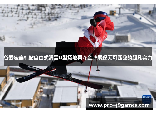 谷爱凌崇礼站自由式滑雪U型场地再夺金牌展现无可匹敌的超凡实力
