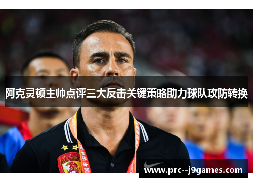 阿克灵顿主帅点评三大反击关键策略助力球队攻防转换