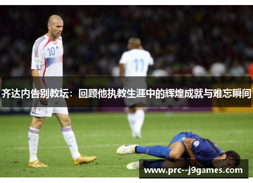 齐达内告别教坛：回顾他执教生涯中的辉煌成就与难忘瞬间