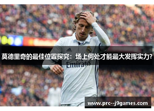 莫德里奇的最佳位置探究：场上何处才能最大发挥实力？