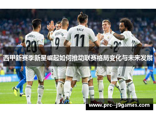 西甲新赛季新星崛起如何推动联赛格局变化与未来发展