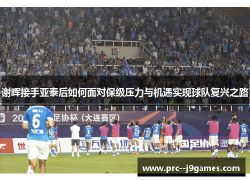 谢晖接手亚泰后如何面对保级压力与机遇实现球队复兴之路