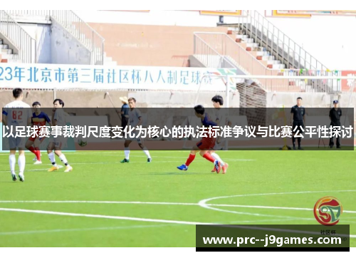 以足球赛事裁判尺度变化为核心的执法标准争议与比赛公平性探讨 以足球赛事裁判尺度变化为核心的执法标准争议与比赛公平性探讨