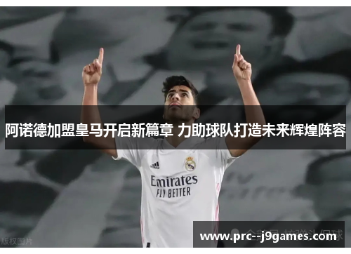 阿诺德加盟皇马开启新篇章 力助球队打造未来辉煌阵容