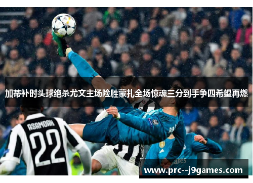 加蒂补时头球绝杀尤文主场险胜蒙扎全场惊魂三分到手争四希望再燃 加蒂补时头球绝杀尤文主场险胜蒙扎全场惊魂三分到手争四希望再燃