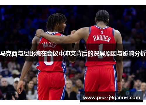 马克西与恩比德在会议中冲突背后的深层原因与影响分析