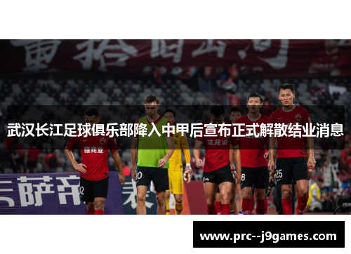 武汉长江足球俱乐部降入中甲后宣布正式解散结业消息 武汉长江足球俱乐部降入中甲后宣布正式解散结业消息