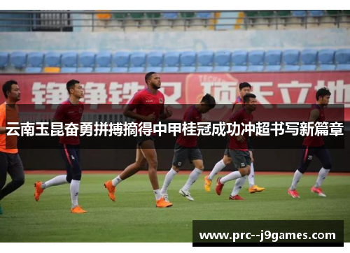 云南玉昆奋勇拼搏摘得中甲桂冠成功冲超书写新篇章 云南玉昆奋勇拼搏摘得中甲桂冠成功冲超书写新篇章